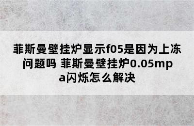 菲斯曼壁挂炉显示f05是因为上冻问题吗 菲斯曼壁挂炉0.05mpa闪烁怎么解决